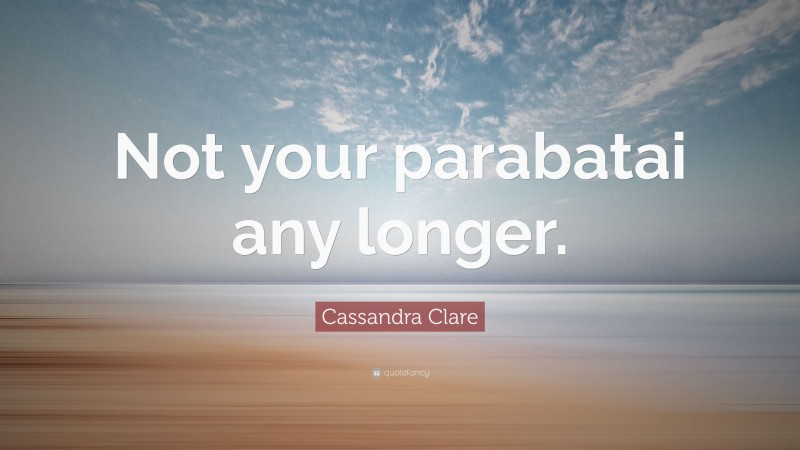Cassandra Clare Quote: “Not your parabatai any longer.”