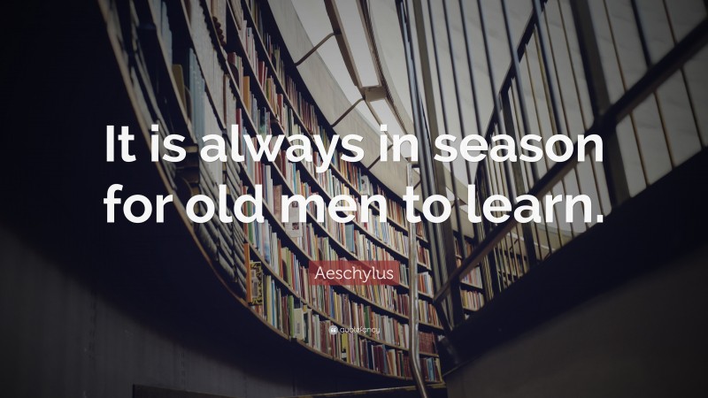 Aeschylus Quote: “It is always in season for old men to learn.”