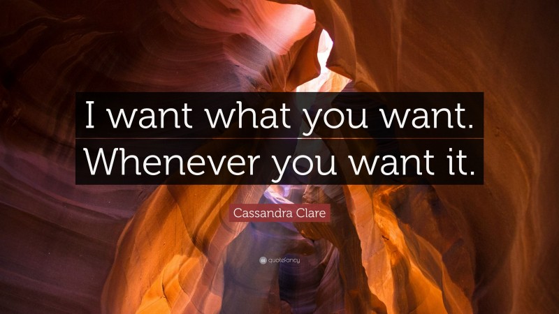 Cassandra Clare Quote: “I want what you want. Whenever you want it.”