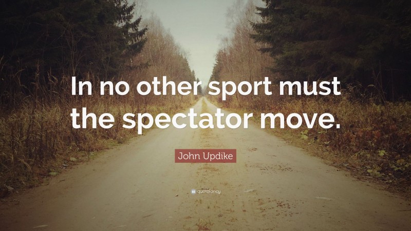 John Updike Quote: “In no other sport must the spectator move.”
