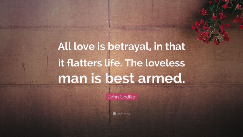 John Updike Quote: “All love is betrayal, in that it flatters life. The loveless man is best armed.”