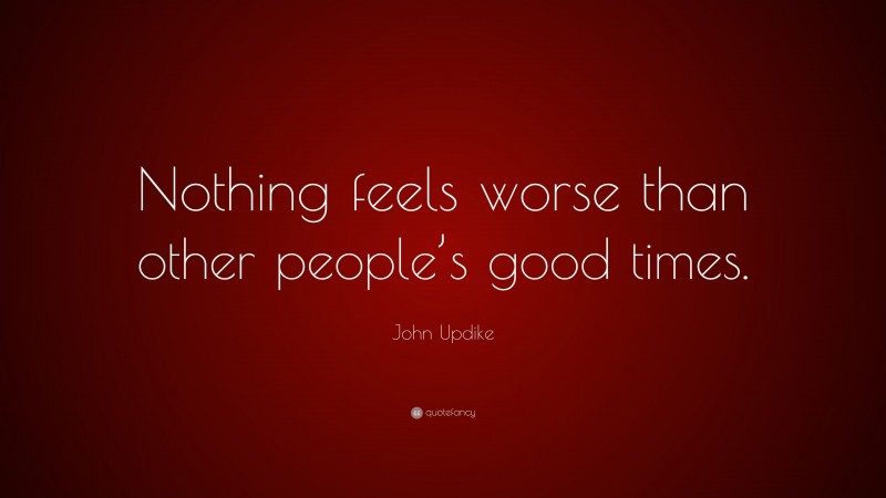 John Updike Quote: “Nothing feels worse than other people’s good times.”