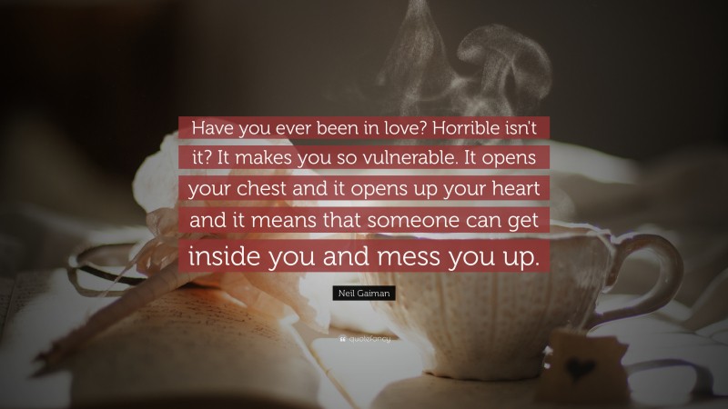 Neil Gaiman Quote: “Have you ever been in love? Horrible isn't it? It makes you so vulnerable. It opens your chest and it opens up your heart and it means that someone can get inside you and mess you up.”