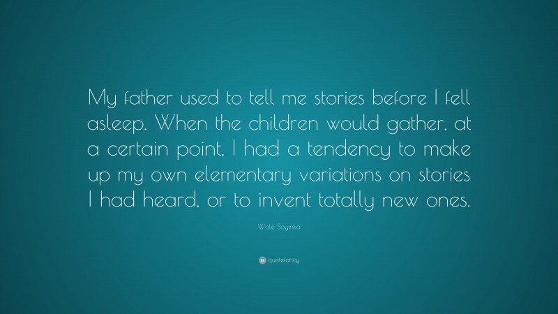 Wole Soyinka Quote: “My father used to tell me stories before I fell asleep. When the children would gather, at a certain point, I had a tendency to make up my own elementary variations on stories I had heard, or to invent totally new ones.”
