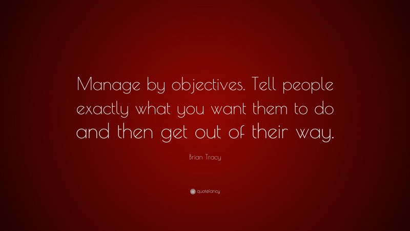 Brian Tracy Quote: “Manage by objectives. Tell people exactly what you want them to do and then get out of their way.”