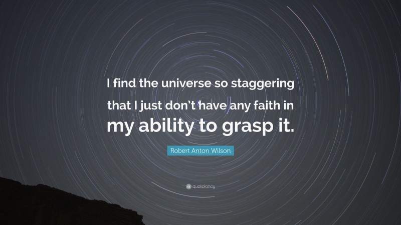 Robert Anton Wilson Quote: “I find the universe so staggering that I just don’t have any faith in my ability to grasp it.”