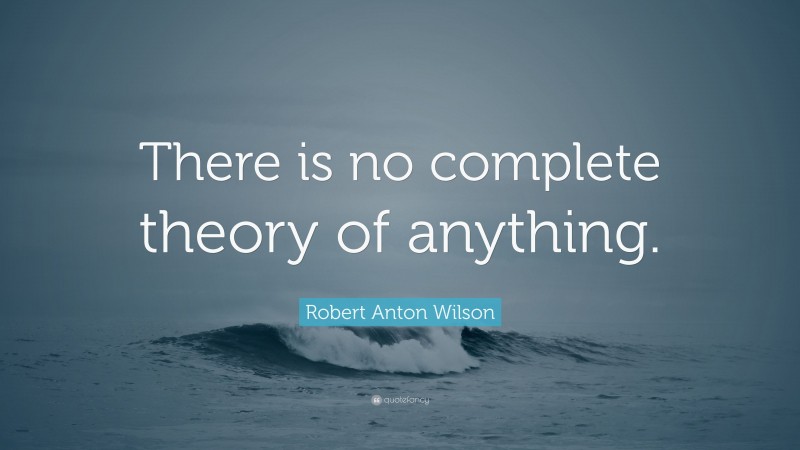 Robert Anton Wilson Quote: “There is no complete theory of anything.”