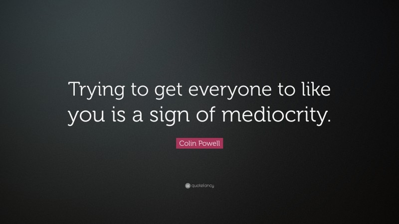 Colin Powell Quote: “Trying to get everyone to like you is a sign of mediocrity.”