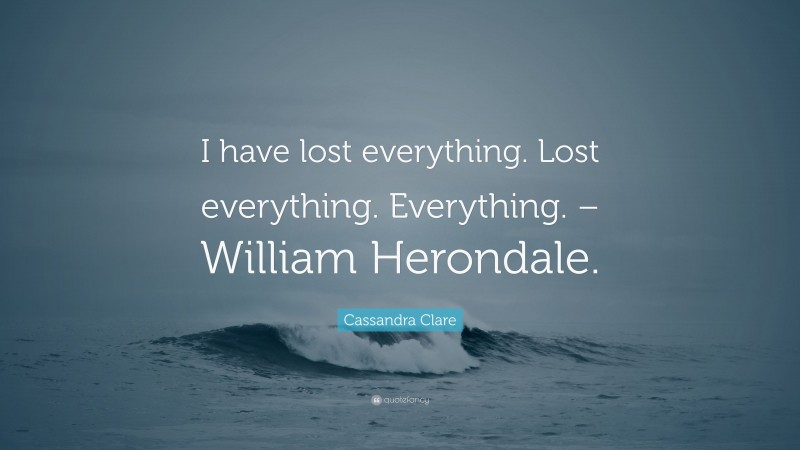 Cassandra Clare Quote: “I have lost everything. Lost everything. Everything. – William Herondale.”