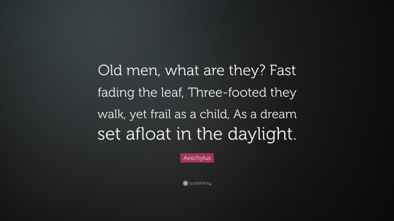 Aeschylus Quote: “Old men, what are they? Fast fading the leaf, Three-footed they walk, yet frail as a child, As a dream set afloat in the daylight.”