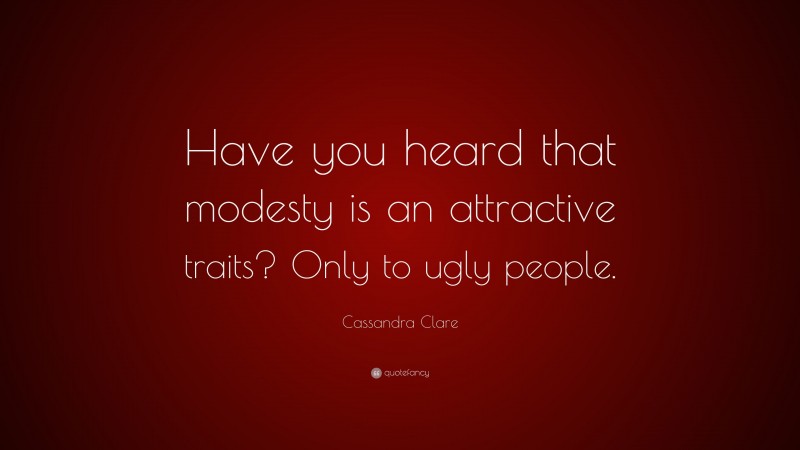 Cassandra Clare Quote: “Have you heard that modesty is an attractive traits? Only to ugly people.”