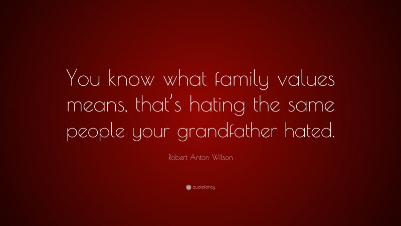 Robert Anton Wilson Quote: “You know what family values means, that’s hating the same people your grandfather hated.”