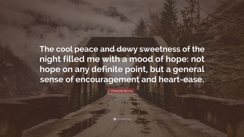 Charlotte Brontë Quote: “The cool peace and dewy sweetness of the night filled me with a mood of hope: not hope on any definite point, but a general sense of encouragement and heart-ease.”