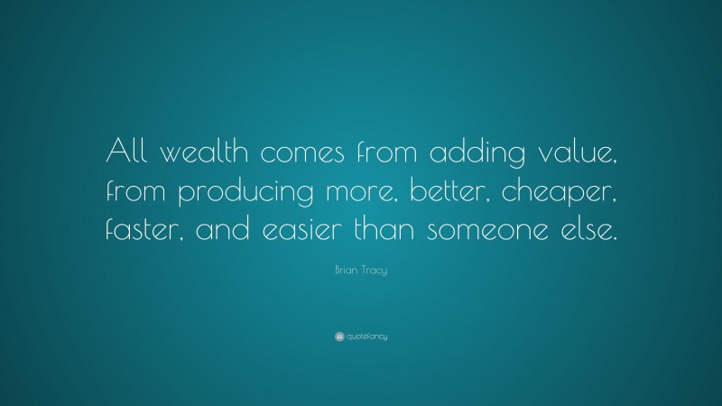 Brian Tracy Quote: “All wealth comes from adding value, from producing more, better, cheaper, faster, and easier than someone else.”