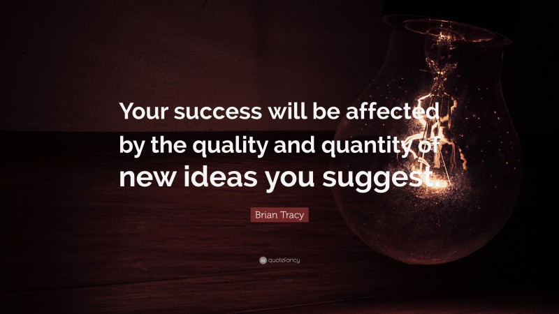 Brian Tracy Quote: “Your success will be affected by the quality and quantity of new ideas you suggest.”