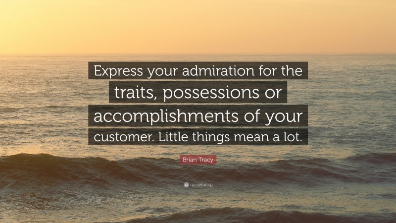 Brian Tracy Quote: “Express your admiration for the traits, possessions or accomplishments of your customer. Little things mean a lot.”