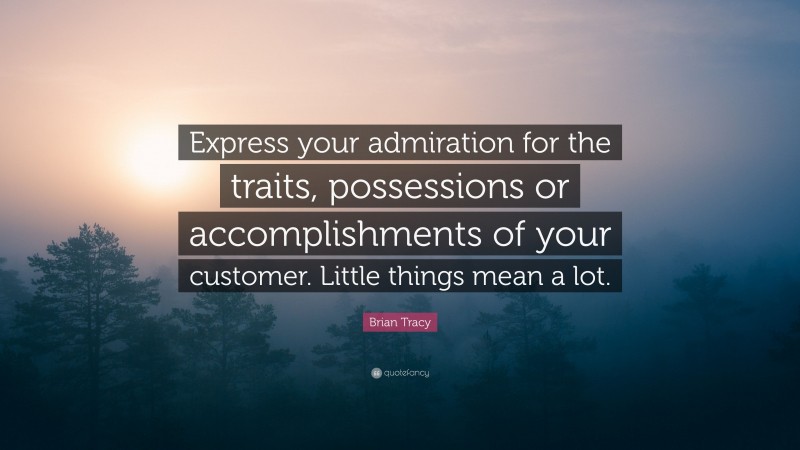 Brian Tracy Quote: “Express your admiration for the traits, possessions or accomplishments of your customer. Little things mean a lot.”
