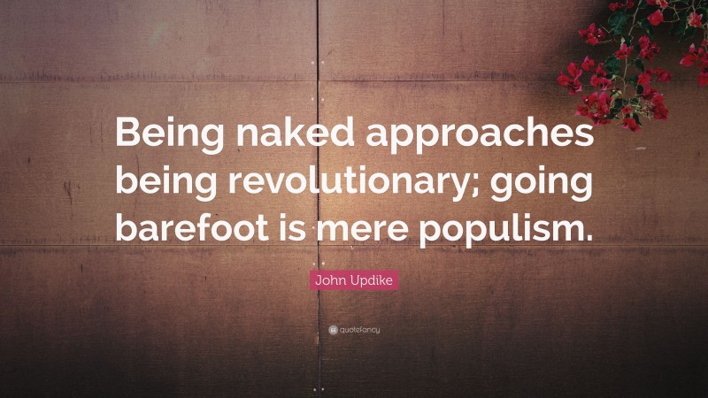 John Updike Quote: “Being naked approaches being revolutionary; going barefoot is mere populism.”