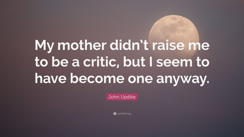 John Updike Quote: “My mother didn’t raise me to be a critic, but I seem to have become one anyway.”