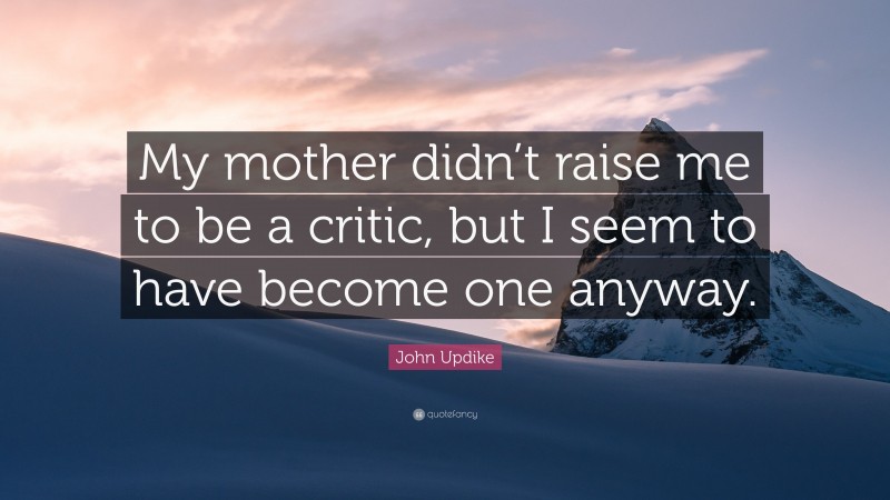 John Updike Quote: “My mother didn’t raise me to be a critic, but I seem to have become one anyway.”