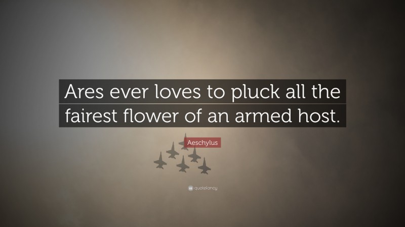 Aeschylus Quote: “Ares ever loves to pluck all the fairest flower of an armed host.”