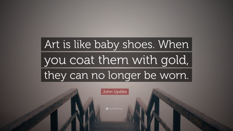 John Updike Quote: “Art is like baby shoes. When you coat them with gold, they can no longer be worn.”