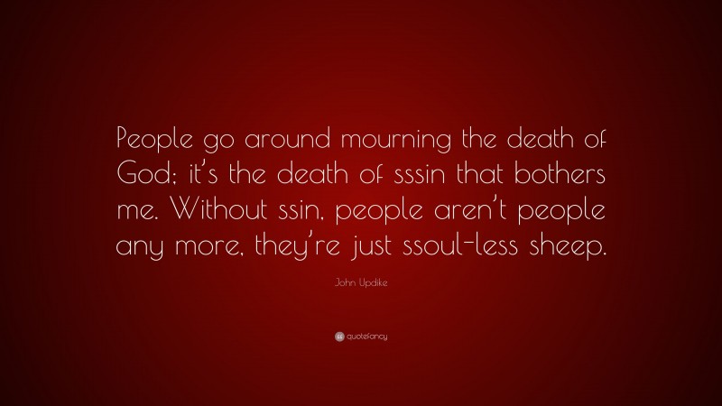 John Updike Quote: “People go around mourning the death of God; it’s the death of sssin that bothers me. Without ssin, people aren’t people any more, they’re just ssoul-less sheep.”