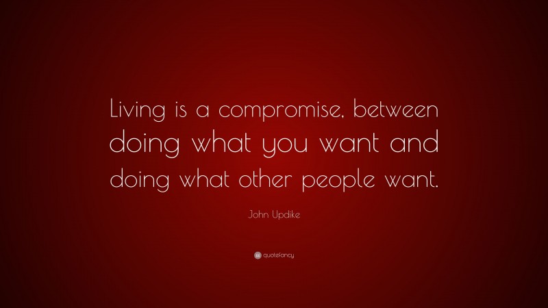 John Updike Quote: “Living is a compromise, between doing what you want and doing what other people want.”