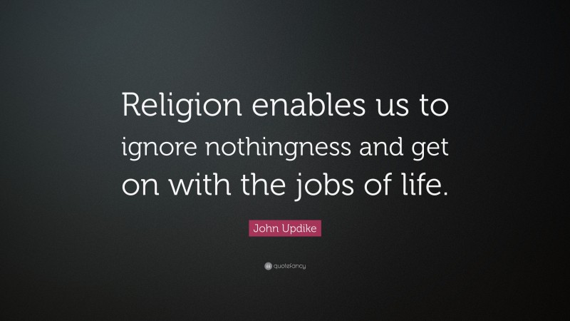 John Updike Quote: “Religion enables us to ignore nothingness and get on with the jobs of life.”