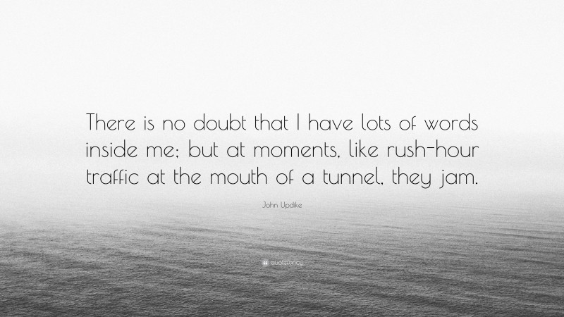 John Updike Quote: “There is no doubt that I have lots of words inside me; but at moments, like rush-hour traffic at the mouth of a tunnel, they jam.”