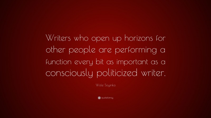 Wole Soyinka Quote: “Writers who open up horizons for other people are performing a function every bit as important as a consciously politicized writer.”