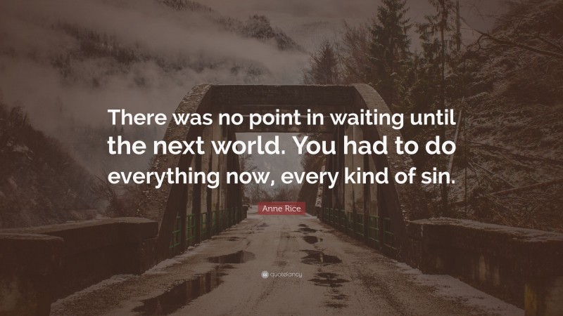 Anne Rice Quote: “There was no point in waiting until the next world. You had to do everything now, every kind of sin.”