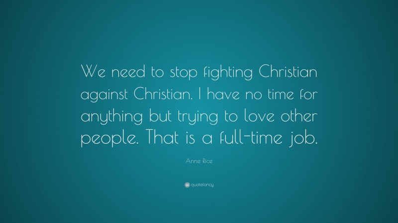 Anne Rice Quote: “We need to stop fighting Christian against Christian. I have no time for anything but trying to love other people. That is a full-time job.”