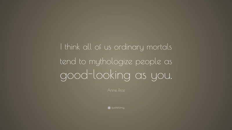 Anne Rice Quote: “I think all of us ordinary mortals tend to mythologize people as good-looking as you.”