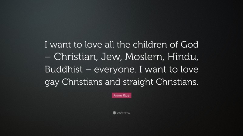 Anne Rice Quote: “I want to love all the children of God – Christian, Jew, Moslem, Hindu, Buddhist – everyone. I want to love gay Christians and straight Christians.”