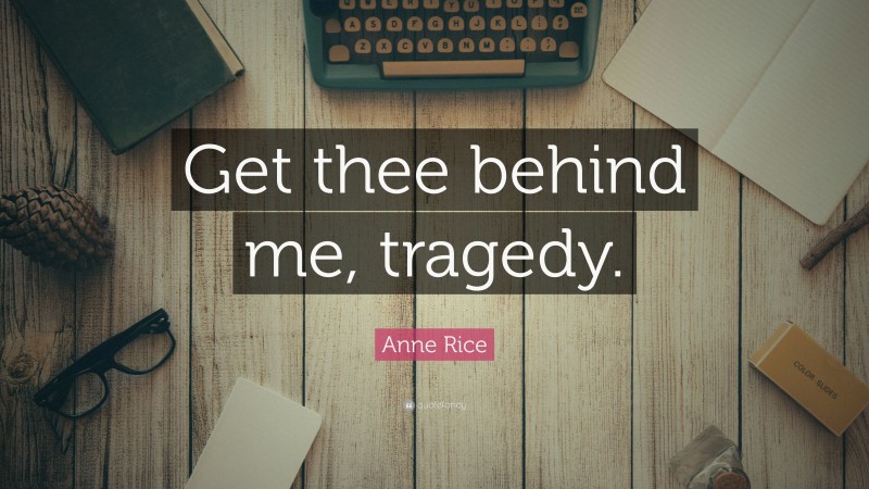 Anne Rice Quote: “Get thee behind me, tragedy.”