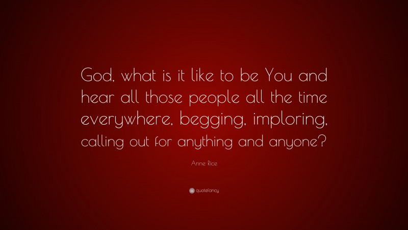 Anne Rice Quote: “God, what is it like to be You and hear all those people all the time everywhere, begging, imploring, calling out for anything and anyone?”