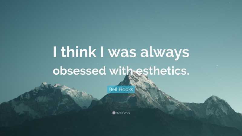Bell Hooks Quote: “I think I was always obsessed with esthetics.”