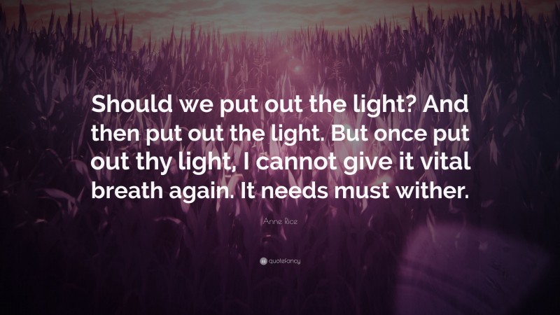 Anne Rice Quote: “Should we put out the light? And then put out the light. But once put out thy light, I cannot give it vital breath again. It needs must wither.”