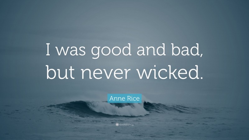 Anne Rice Quote: “I was good and bad, but never wicked.”