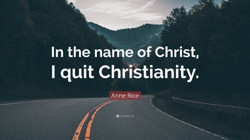 Anne Rice Quote: “In the name of Christ, I quit Christianity.”