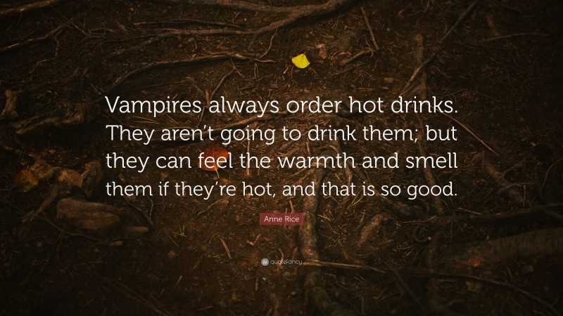 Anne Rice Quote: “Vampires always order hot drinks. They aren’t going to drink them; but they can feel the warmth and smell them if they’re hot, and that is so good.”
