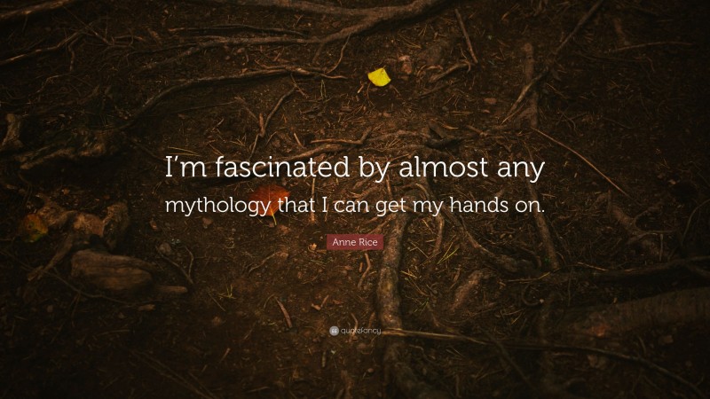 Anne Rice Quote: “I’m fascinated by almost any mythology that I can get my hands on.”