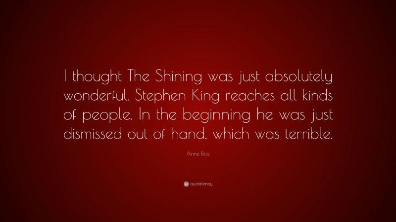 Anne Rice Quote: “I thought The Shining was just absolutely wonderful. Stephen King reaches all kinds of people. In the beginning he was just dismissed out of hand, which was terrible.”