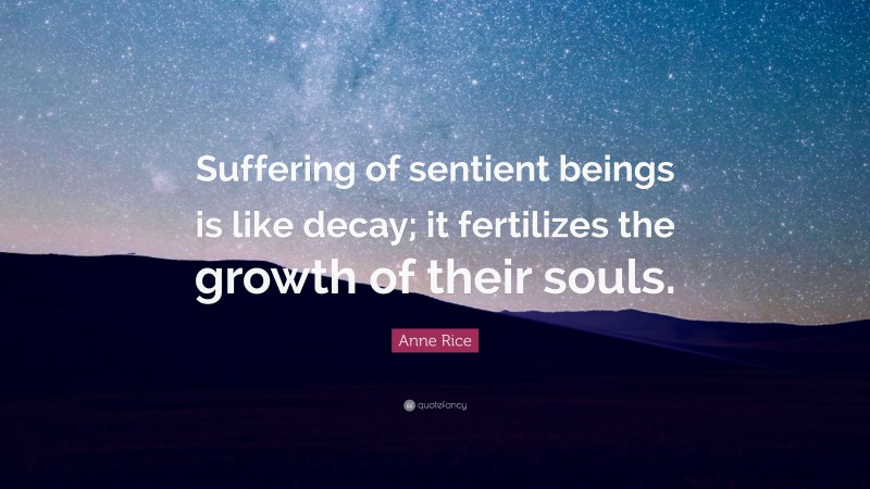 Anne Rice Quote: “Suffering of sentient beings is like decay; it fertilizes the growth of their souls.”