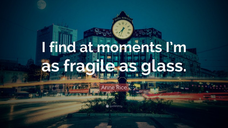 Anne Rice Quote: “I find at moments I’m as fragile as glass.”