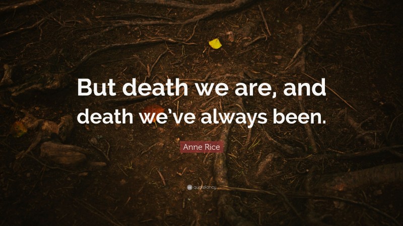 Anne Rice Quote: “But death we are, and death we’ve always been.”