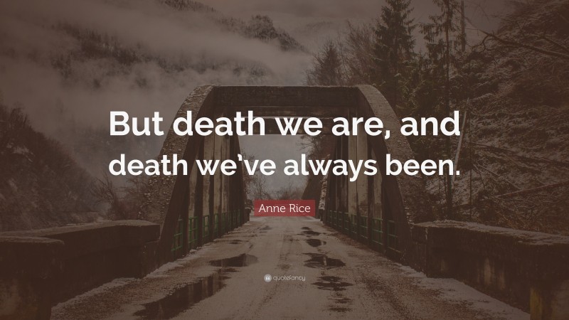 Anne Rice Quote: “But death we are, and death we’ve always been.”