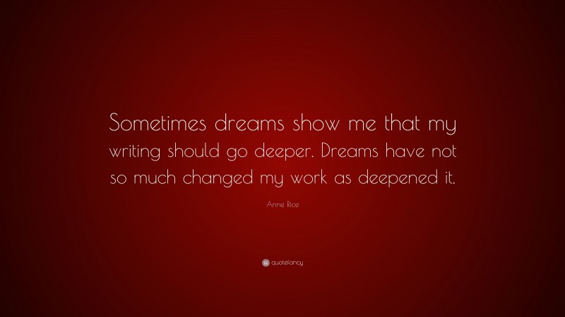Anne Rice Quote: “Sometimes dreams show me that my writing should go deeper. Dreams have not so much changed my work as deepened it.”