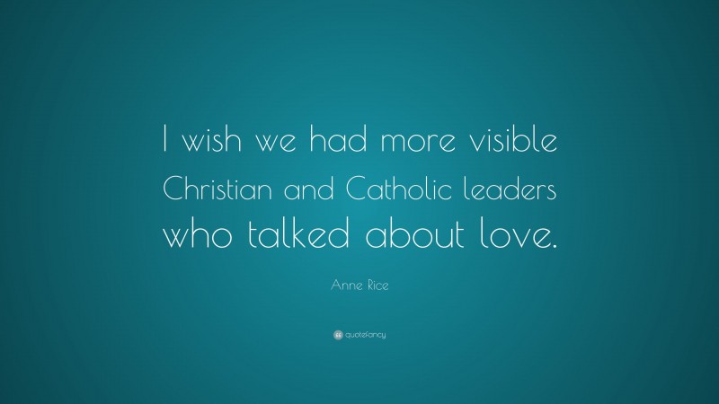 Anne Rice Quote: “I wish we had more visible Christian and Catholic leaders who talked about love.”